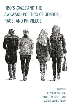 HBO's Girls and the Awkward Politics of Gender, Race, and Privilege by Watson, Elwood