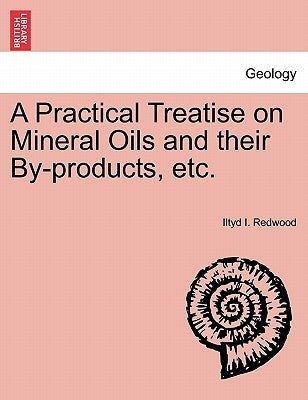 A Practical Treatise on Mineral Oils and Their By-Products, Etc. by Redwood, Iltyd I.
