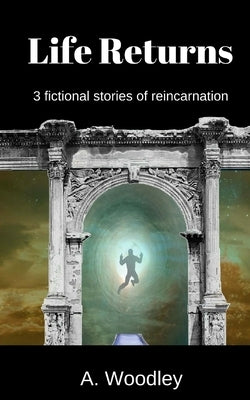 Life Returns: 3 fictional, short stories of reincarnation by Woodley, A.