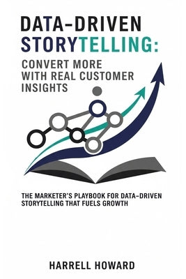Data-Driven Storytelling: Convert More with Real Customer Insights: The Marketer's Playbook for Data-Driven Storytelling That Fuels Growth by Howard, Harrell