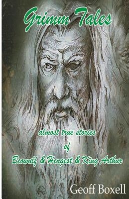 Grimm Tales: almost true stories of Beowulf, Hengest, King Arthur by Boxell Esq, Geoff