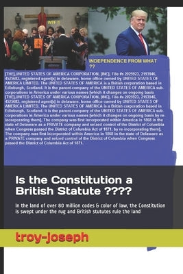 Is the Constitution a British Statute ?: In the land of over 80 million codes & color of law, the Constitution is swept under the rug and British stut by Joseph, Troy