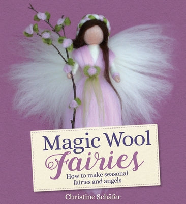 Magic Wool Fairies: How to Make Seasonal Fairies and Angels by Schäfer, Christine