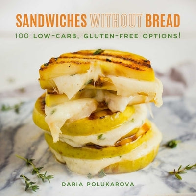 Sandwiches Without Bread: 100 Low-Carb, Gluten-Free Options! by Polukarova, Daria