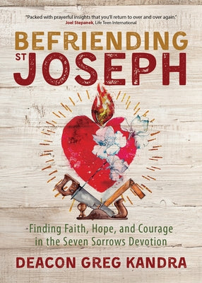 Befriending St. Joseph: Finding Faith, Hope, and Courage in the Seven Sorrows Devotion by Kandra, Deacon Greg