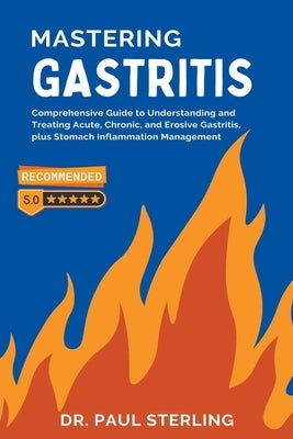 Mastering Gastritis: Comprehensive Guide to Understanding and Treating Acute, Chronic, and Erosive Gastritis, plus Stomach Inflammation Man by Sterling, Paul