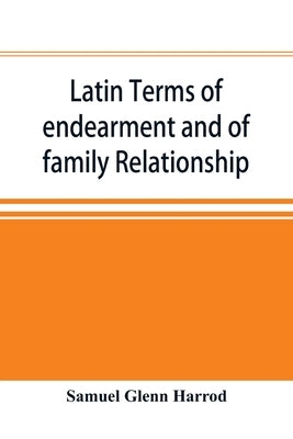 Latin terms of endearment and of family relationship; a lexicographical study based on Volume VI of the Corpus Inscriptionum Latinarum by Glenn Harrod, Samuel