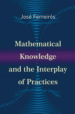 Mathematical Knowledge and the Interplay of Practices by Ferreirós, José