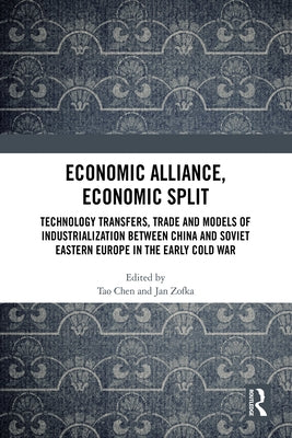 Economic Alliance, Economic Split: Technology Transfers, Trade and Models of Industrialization between China and Soviet Eastern Europe in the Early Co by Chen, Tao
