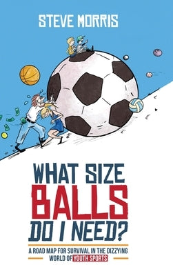 What Size Balls Do I Need?: A Roadmap for Survival In The Dizzying World of Youth Sports by Morris, Steve