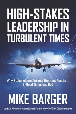 High-Stakes Leadership in Turbulent Times: Why Stakeholders Are Your Greatest Assets ... in Good Times and Bad by Barger, Mike