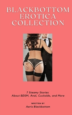 Blackbottom Erotica Collection: 7 Steamy Stories About BDSM, Anal, Cuckolds, and More by Blackbottom, Aeris
