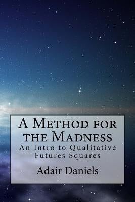 A Method for the Madness: An Intro to Qualitative Futures Squares by Daniels, Adair