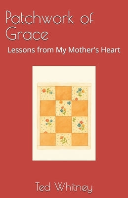 Patchwork of Grace: Lessons from My Mother's Heart by Whitney, Ted