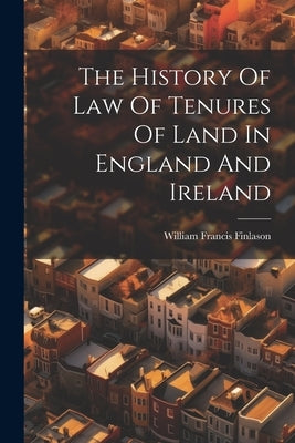 The History Of Law Of Tenures Of Land In England And Ireland by Finlason, William Francis