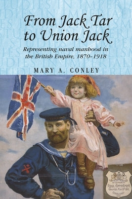 From Jack Tar to Union Jack: Representing Naval Manhood in the British Empire, 1870-1918 by Conley, Mary A.