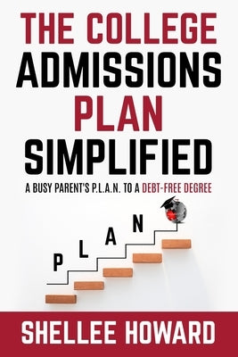 The College Admissions PLAN Simplified: A Busy Parent's P.L.A.N. to a Debt-Free Degree by Howard, Shellee