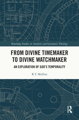 From Divine Timemaker to Divine Watchmaker: An Exploration of God's Temporality by Mullins, R. T.