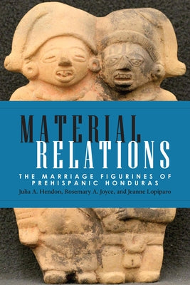 Material Relations: The Marriage Figurines of Prehispanic Honduras by Hendon, Julia a.
