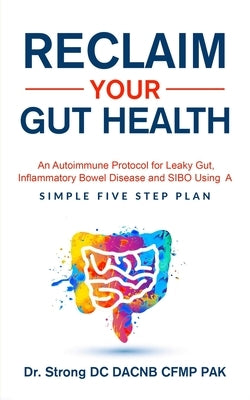 Reclaim Your Gut Health: An Autoimmune Protocol For Leaky Gut, Inflammatory Bowel Disease And SIBO Using A Simple Five Step Plan by Strong, Todd