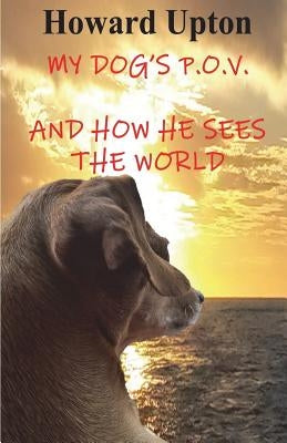 My Dog's P.O.V.: (and How He Sees the World) by Upton, Howard