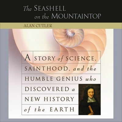 The Seashell on the Mountaintop: A Story of Science, Sainthood, and the Humble Genius Who Discovered a New History of the Earth by Cutler, Alan