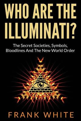 Who Are The Illuminati? The Secret Societies, Symbols, Bloodlines and The New World Order by White, Frank