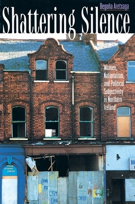 Shattering Silence: Women, Nationalism, and Political Subjectivity in Northern Ireland by Aretxaga, Begoña