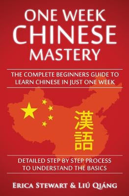 Chinese: One Week Chinese Mastery: The Complete Beginner's Guide to Learning Chinese in just 1 Week! Detailed Step by Step Proc by Stewart, Erica