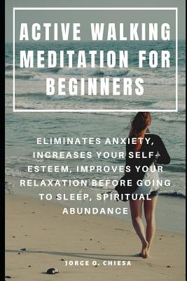 Active Walking Meditation for Beginners: Eliminates Anxiety, Increases Your Self-Esteem, Improves Your Relaxation Before Going to Sleep, Spiritual Abu by Chiesa, Jorge O.