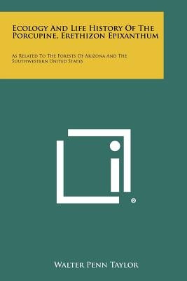 Ecology and Life History of the Porcupine, Erethizon Epixanthum: As Related to the Forests of Arizona and the Southwestern United States by Taylor, Walter Penn