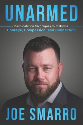Unarmed: De-Escalation Techniques to Cultivate Courage, Compassion, and Connection by Smarro, Joe