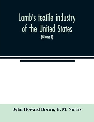 Lamb's textile industry of the United States, embracing biographical sketches of prominent men and a historical résumé of the progress of textile manu by Howard Brown, John