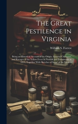 The Great Pestilence in Virginia: Being an Historical Account of the Origin, General Character, and Ravages of the Yellow Fever in Norfolk and Portsmo by Forrest, William S.