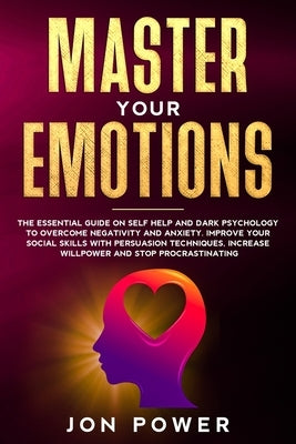 Master Your Emotions: The Essential Guide on Self Help and Dark Psychology to Overcome Negativity and Anxiety. Improve Your Social Skills wi by Power, Jon