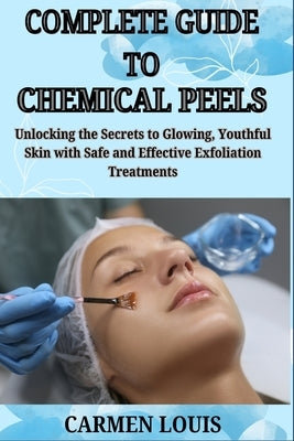 Complete Guide to Chemical Peels: Unlocking the Secrets to Glowing, Youthful Skin with Safe and Effective Exfoliation Treatments by Louis, Carmen