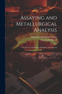 Assaying and Metallurgical Analysis: For the Use of Students, Chemists, and Assayers by Sexton, Alexander Humboldt
