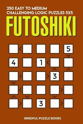 Futoshiki: 250 Easy to Medium Challenging Logic Puzzles 5x5 by Mindful Puzzle Books