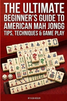 The Ultimate Beginners Guide to American Mah Jongg: Tips, Techniques & Gameplay by Keeler, Eliza