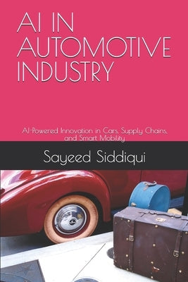 AI in Automotive Industry: AI-Powered Innovation in Cars, Supply Chains, and Smart Mobility by Siddiqui, Sayeed