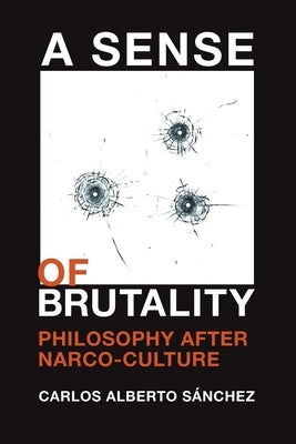 A Sense of Brutality: Philosophy After Narco-Culture by Sánchez, Carlos Alberto