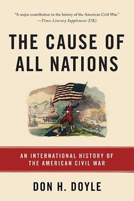 The Cause of All Nations: An International History of the American Civil War by Doyle, Don H.