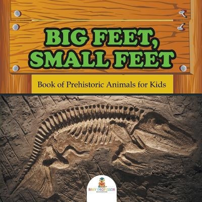 Big Feet, Small Feet: Book of Prehistoric Animals for Kids by Baby Professor