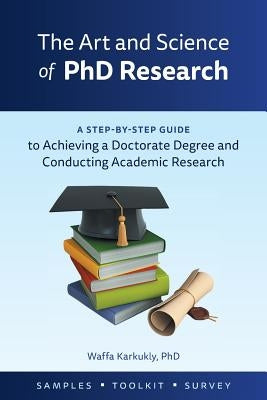 The Art and Science of PhD Research: A Step-by-Step Guide to Achieving a Doctorate Degree and Conducting Academic Research by Karkukly, Waffa
