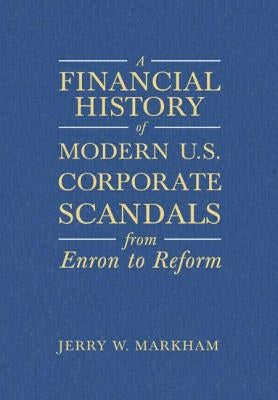 A Financial History of Modern U.S. Corporate Scandals: From Enron to Reform by Markham, Jerry W.