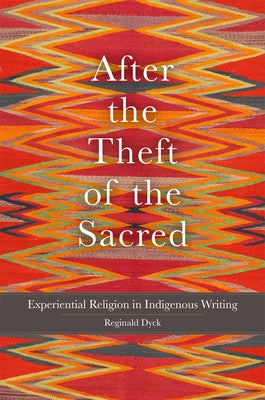 After the Theft of the Sacred: Experiential Religion in Indigenous Writing by Dyck, Reginald