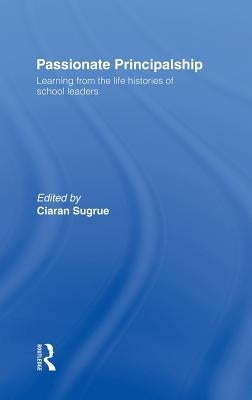 Passionate Principalship: Learning from the Life Histories of School Leaders by Sugrue, Ciaran