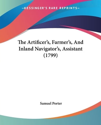 The Artificer's, Farmer's, And Inland Navigator's, Assistant (1799) by Porter, Samuel