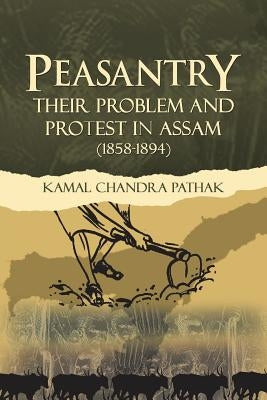 Peasantry Their Problem and Protest in Assam (1858-1894) by Pathak, Kamal Chandra