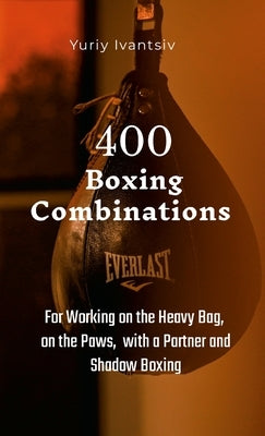 400 Boxing Combinations: For Working on the Heavy Bag, on the Paws, with a Partner and Shadow Boxing by Ivantsiv, Yuriy